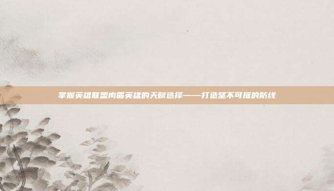 掌握英雄联盟肉盾英雄的天赋选择——打造坚不可摧的防线