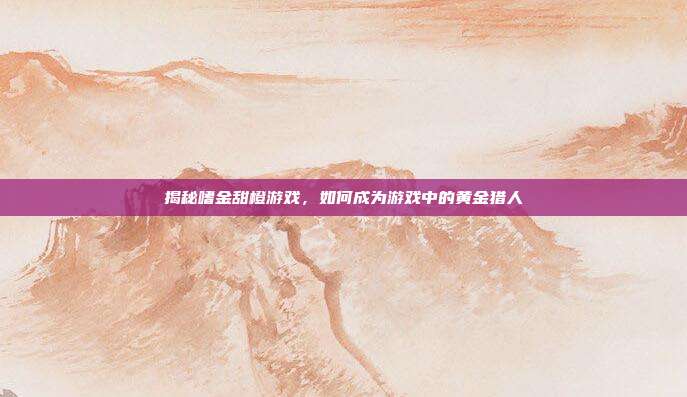 揭秘嗜金甜橙游戏,如何成为游戏中的黄金猎人
