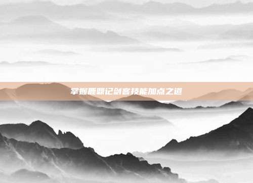 掌握鹿鼎记剑客技能加点之道