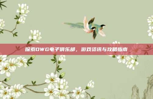 探索DWG电子俱乐部,游戏资讯与攻略指南