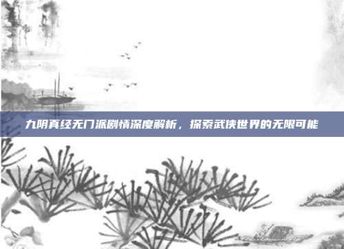 九阴真经无门派剧情深度解析,探索武侠世界的无限可能
