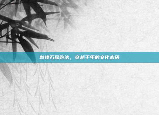 敦煌石窟跑法，穿越千年的文化密码