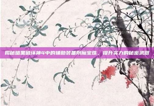 揭秘暗黑破坏神4中的辅助装备附魔宝珠,提升实力的秘密武器