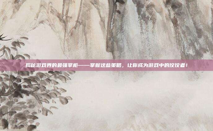 揭秘游戏界的最强掌柜——掌握这些策略，让你成为游戏中的佼佼者！