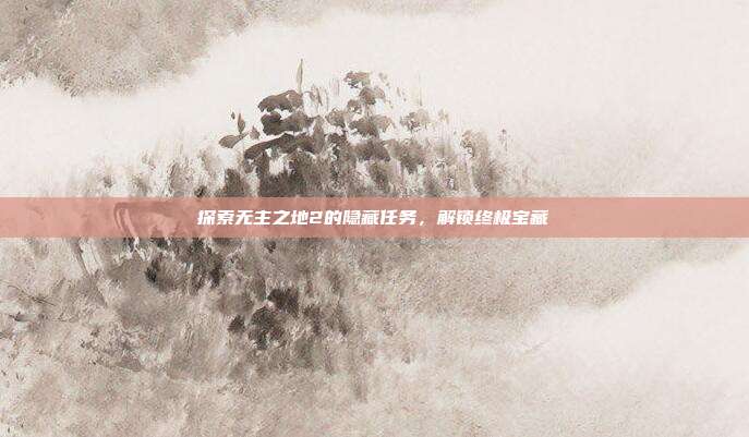 探索无主之地2的隐藏任务,解锁终极宝藏