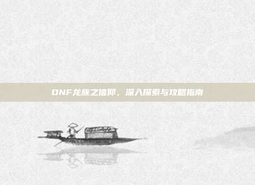 DNF龙族之信仰，深入探索与攻略指南