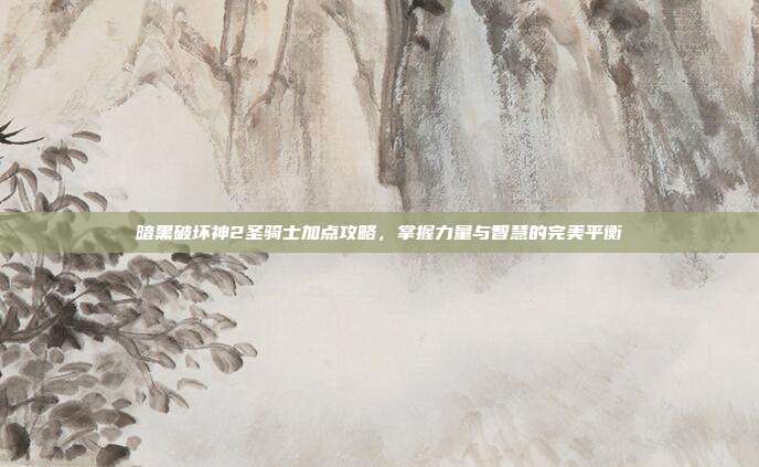 暗黑破坏神2圣骑士加点攻略，掌握力量与智慧的完美平衡