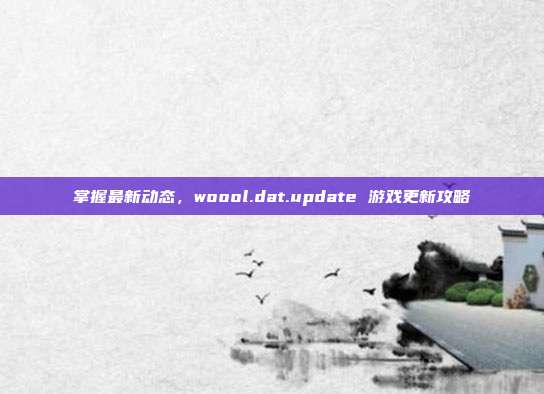 掌握最新动态,woool.dat.update 游戏更新攻略