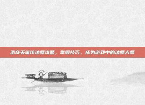 洛奇英雄传法师攻略,掌握技巧,成为游戏中的法师大师