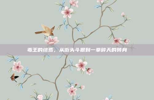 毒王的终焉，从街头斗狠到一拳碎天的转身