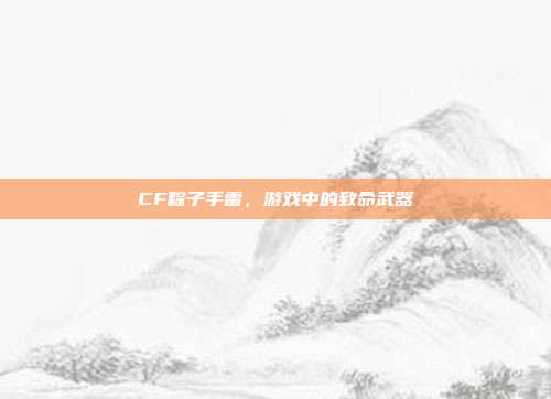 CF粽子手雷，游戏中的致命武器