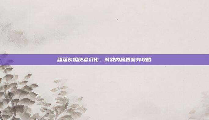 堕落灰烬使者幻化，游戏内终极变身攻略