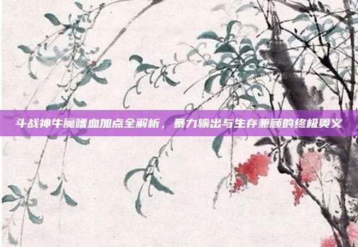 斗战神牛魔嗜血加点全解析，暴力输出与生存兼顾的终极奥义