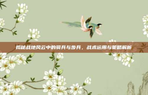揭秘战地风云中的骑兵与步兵，战术运用与策略解析