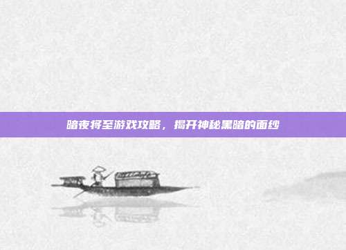 暗夜将至游戏攻略，揭开神秘黑暗的面纱