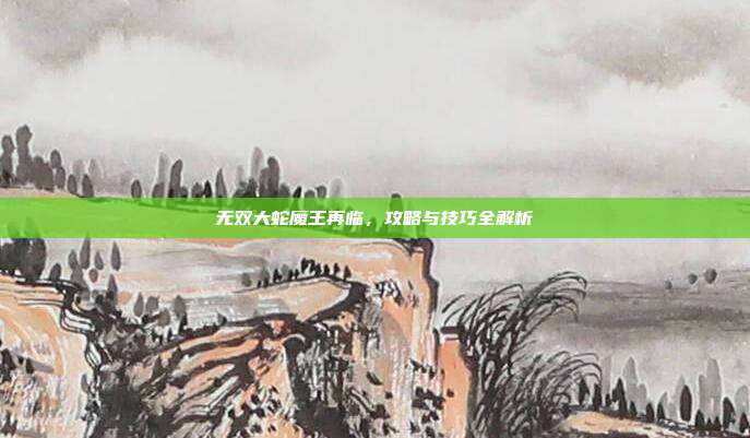 无双大蛇魔王再临,攻略与技巧全解析