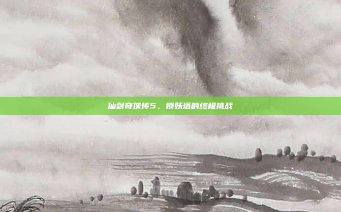 仙剑奇侠传5，锁妖塔的终极挑战