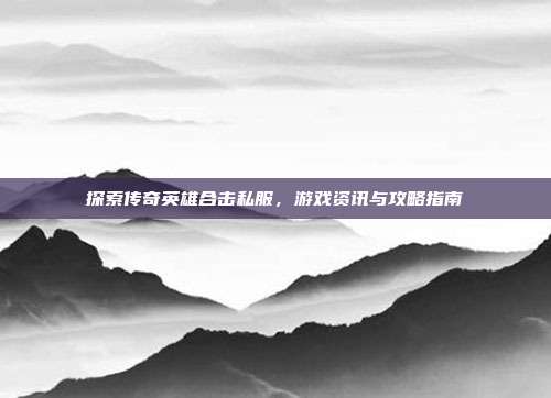 探索传奇英雄合击私服,游戏资讯与攻略指南