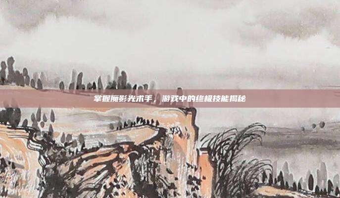 掌握魔影光术手,游戏中的终极技能揭秘