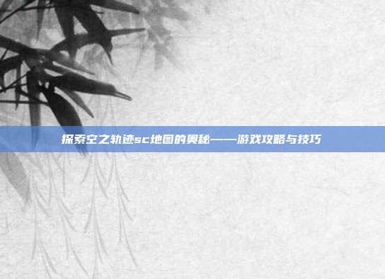 探索空之轨迹sc地图的奥秘——游戏攻略与技巧