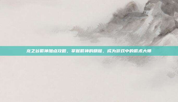 龙之谷箭神加点攻略，掌握箭神的精髓，成为游戏中的箭术大师