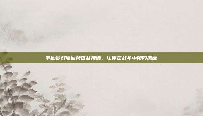 掌握梦幻诛仙焚香谷技能,让你在战斗中所向披靡