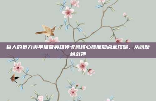 巨人的暴力美学洛奇英雄传卡鲁核心技能加点全攻略，从萌新到战神