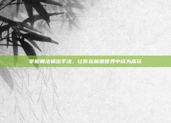 掌握奥法输出手法，让你在魔兽世界中成为高玩