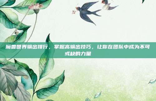 魔兽世界输出排行,掌握高输出技巧,让你在团队中成为不可或缺的力量
