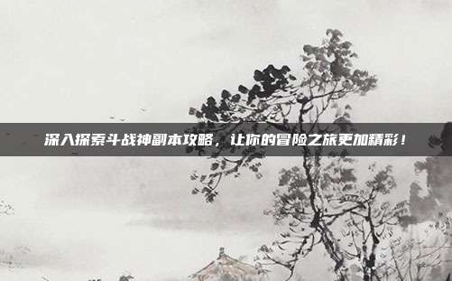 深入探索斗战神副本攻略,让你的冒险之旅更加精彩!