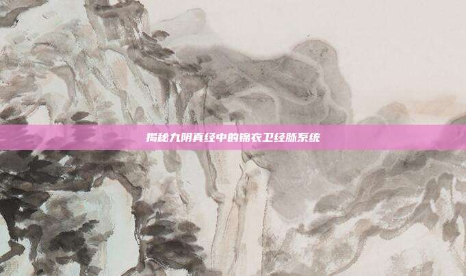 揭秘九阴真经中的锦衣卫经脉系统