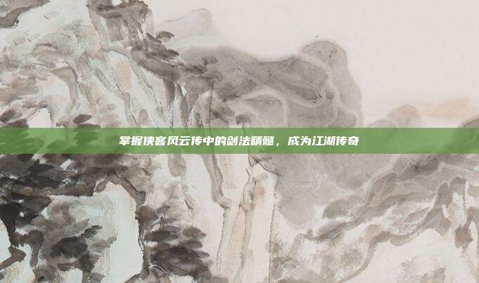 掌握侠客风云传中的剑法精髓,成为江湖传奇