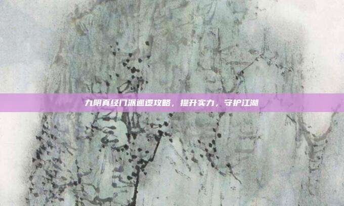 九阴真经门派巡逻攻略,提升实力,守护江湖
