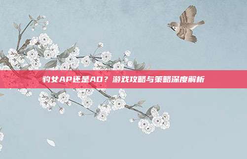 豹女AP还是AD？游戏攻略与策略深度解析