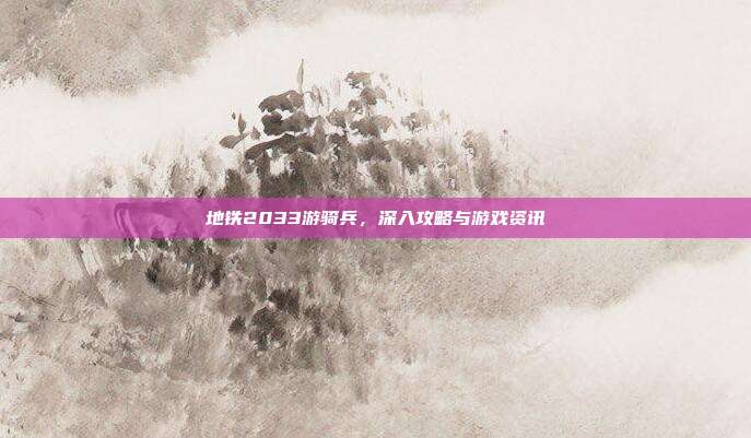 地铁2033游骑兵,深入攻略与游戏资讯