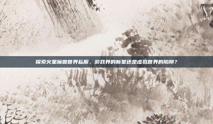 探索火星魔兽世界私服,游戏界的新星还是虚拟世界的陷阱?