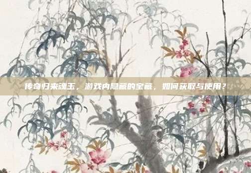 传奇归来魂玉,游戏内隐藏的宝藏,如何获取与使用?