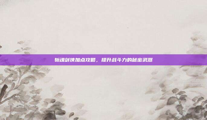 斩魂剑侠加点攻略,提升战斗力的秘密武器