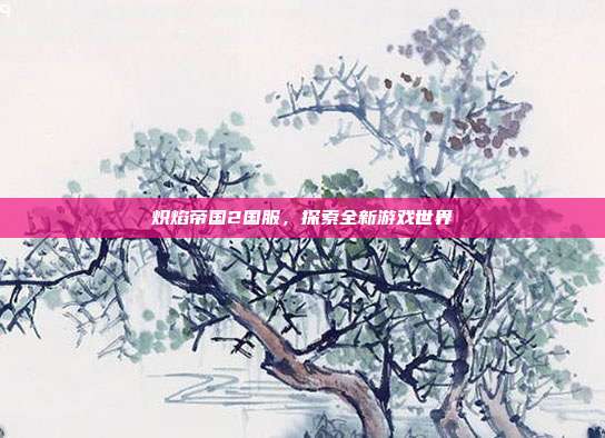 炽焰帝国2国服,探索全新游戏世界