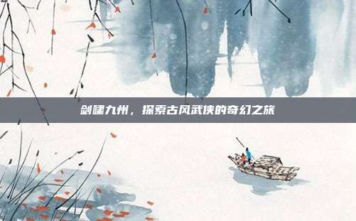 剑啸九州，探索古风武侠的奇幻之旅