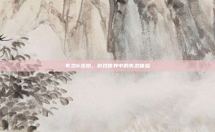 失恋6连拍,游戏世界中的失恋体验