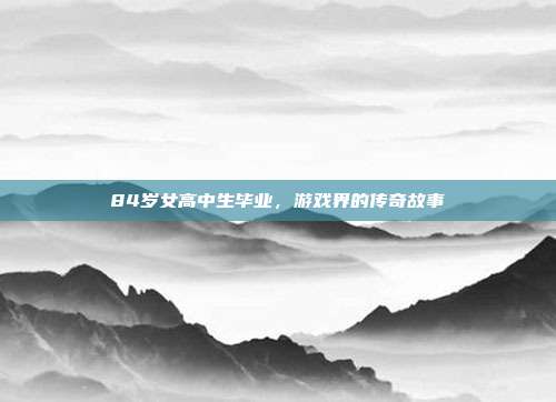 84岁女高中生毕业,游戏界的传奇故事