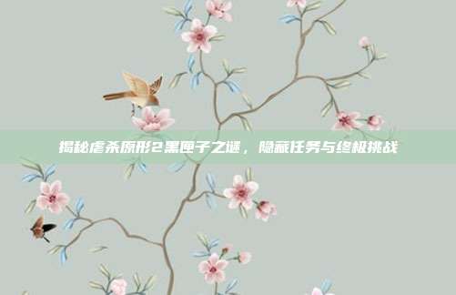揭秘虐杀原形2黑匣子之谜,隐藏任务与终极挑战