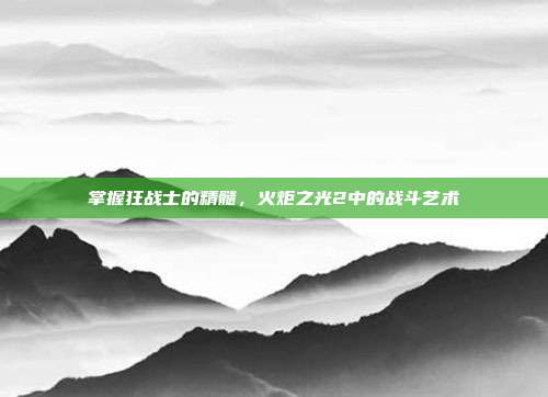 掌握狂战士的精髓,火炬之光2中的战斗艺术