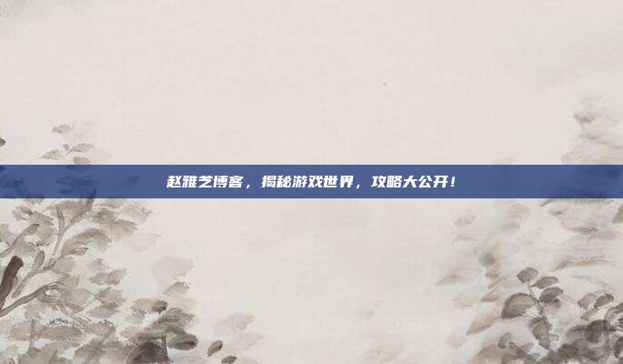 赵雅芝博客,揭秘游戏世界,攻略大公开!