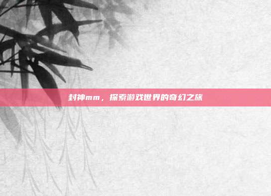 封神mm,探索游戏世界的奇幻之旅