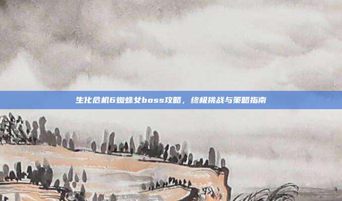 生化危机6蜘蛛女boss攻略，终极挑战与策略指南