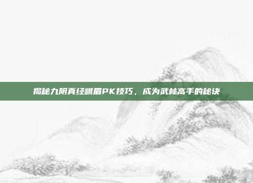 揭秘九阴真经峨眉PK技巧,成为武林高手的秘诀