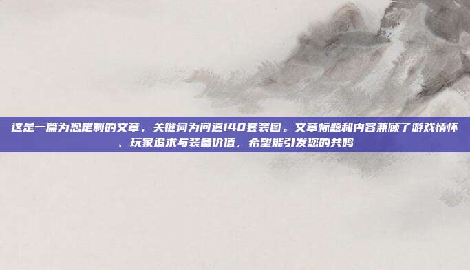 这是一篇为您定制的文章，关键词为问道140套装图。文章标题和内容兼顾了游戏情怀、玩家追求与装备价值，希望能引发您的共鸣