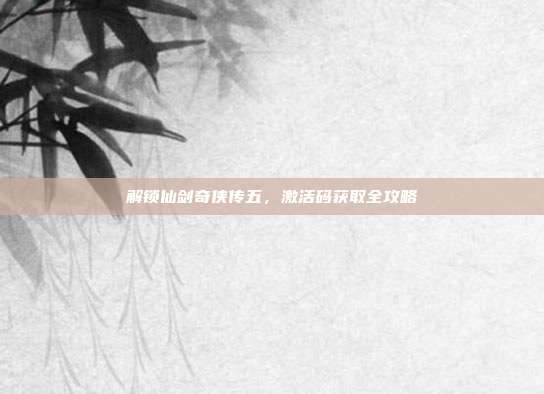 解锁仙剑奇侠传五,激活码获取全攻略